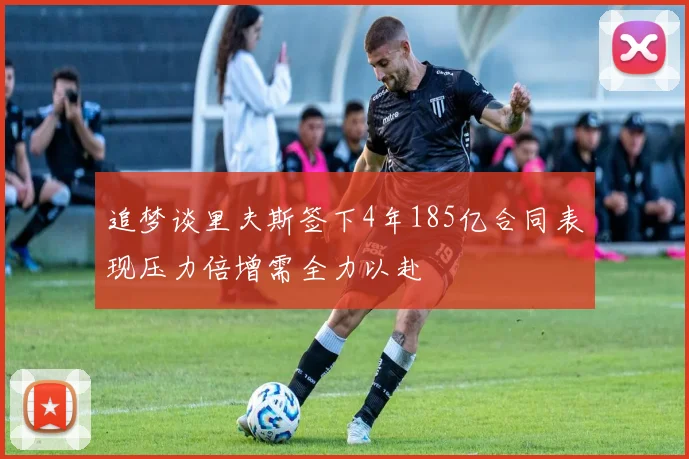 追梦谈里夫斯签下4年185亿合同表现压力倍增需全力以赴