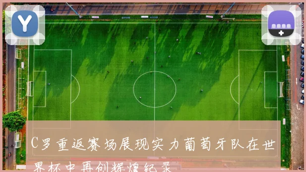 C罗重返赛场展现实力葡萄牙队在世界杯中再创辉煌纪录