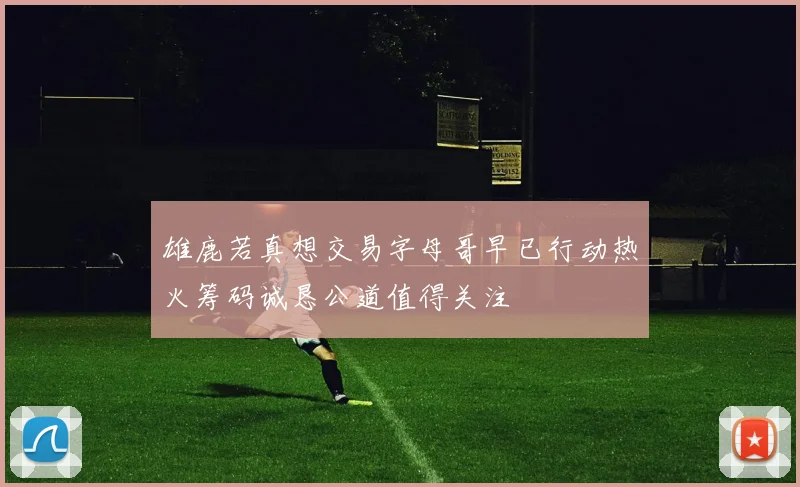 雄鹿若真想交易字母哥早已行动热火筹码诚恳公道值得关注