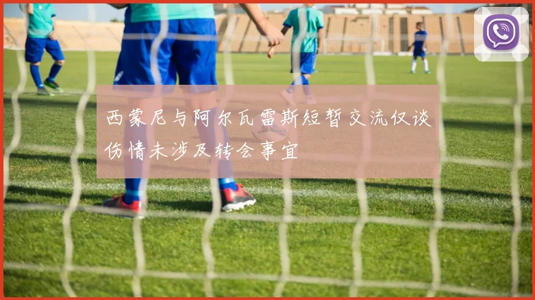 西蒙尼与阿尔瓦雷斯短暂交流仅谈伤情未涉及转会事宜