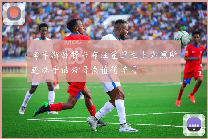考辛斯称赞卡布注重卫生上完厕所还洗手的好习惯值得学习