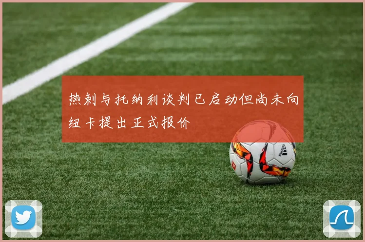 热刺与托纳利谈判已启动但尚未向纽卡提出正式报价