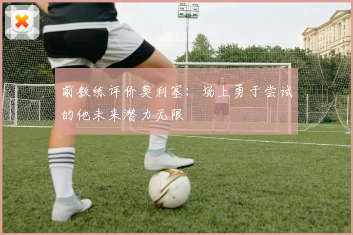 前教练评价奥利塞：场上勇于尝试的他未来潜力无限