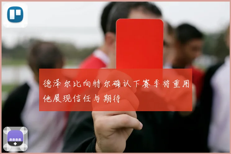 德泽尔比向特尔确认下赛季将重用他展现信任与期待