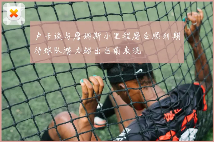 卢卡谈与詹姆斯小里程磨合顺利期待球队潜力超出当前表现