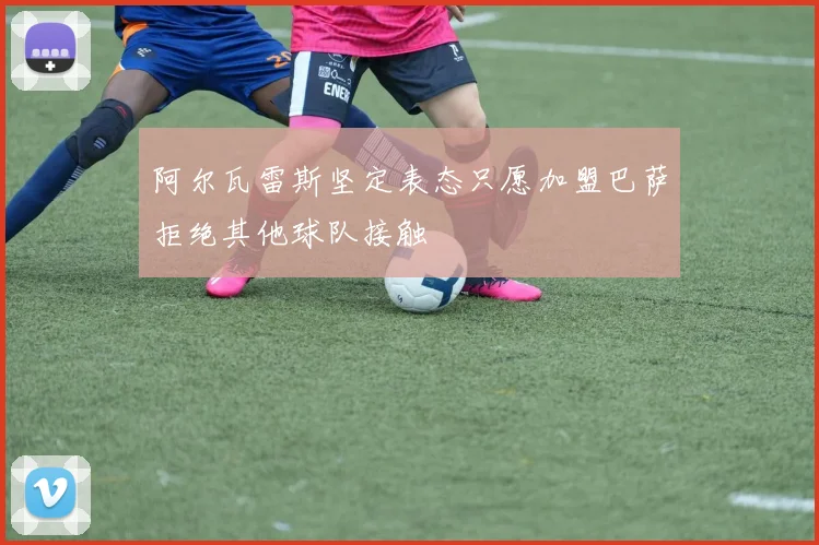 阿尔瓦雷斯坚定表态只愿加盟巴萨拒绝其他球队接触