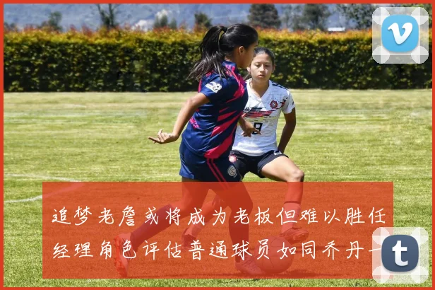 追梦老詹或将成为老板但难以胜任经理角色评估普通球员如同乔丹一样复杂