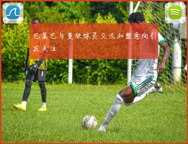 巴莱巴与曼联球员交流加盟意向引发关注