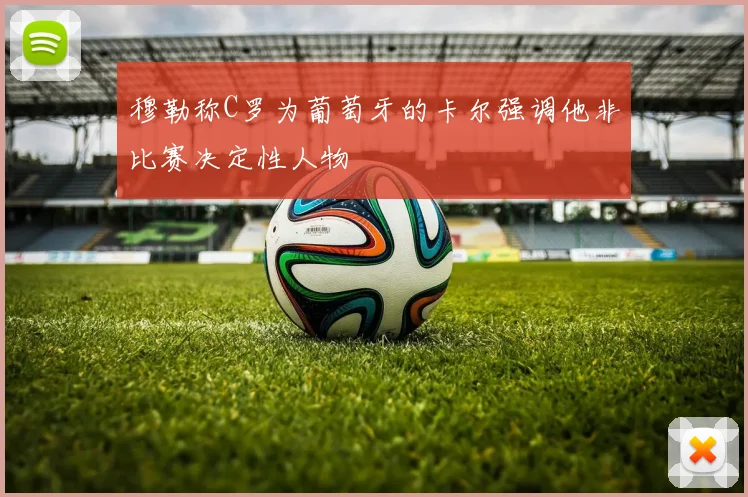 穆勒称C罗为葡萄牙的卡尔强调他非比赛决定性人物