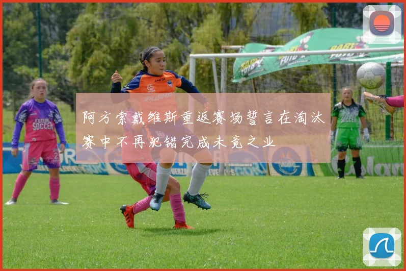阿方索戴维斯重返赛场誓言在淘汰赛中不再犯错完成未竟之业
