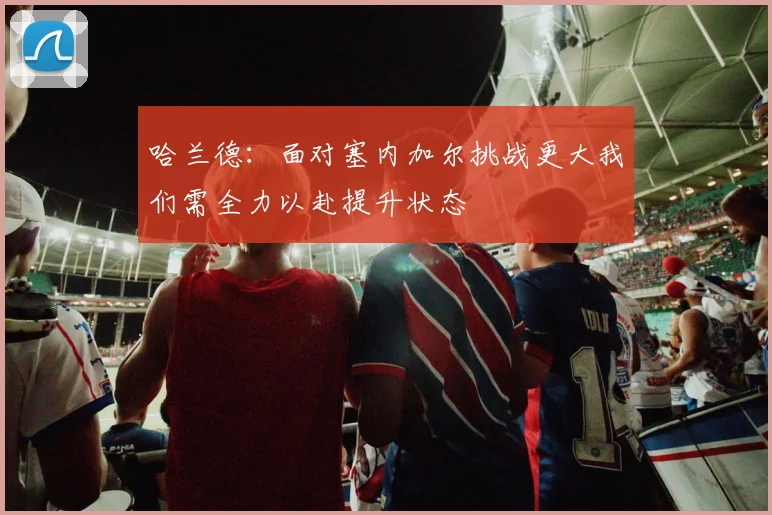 哈兰德：面对塞内加尔挑战更大我们需全力以赴提升状态
