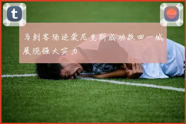 马刺客场逆袭尼克斯成功扳回一城展现强大实力