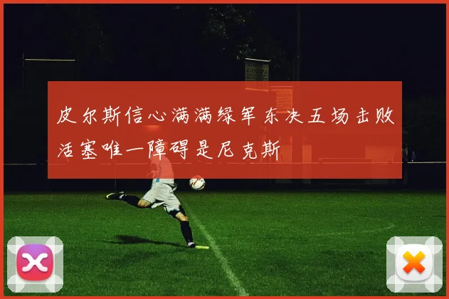皮尔斯信心满满绿军东决五场击败活塞唯一障碍是尼克斯