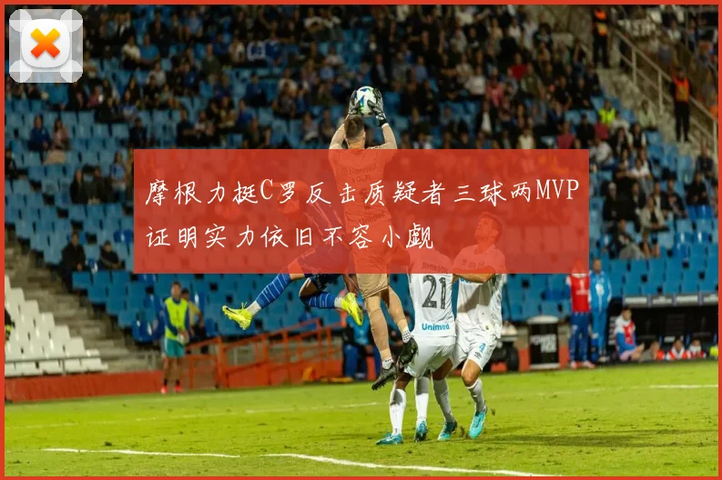 摩根力挺C罗反击质疑者三球两MVP证明实力依旧不容小觑