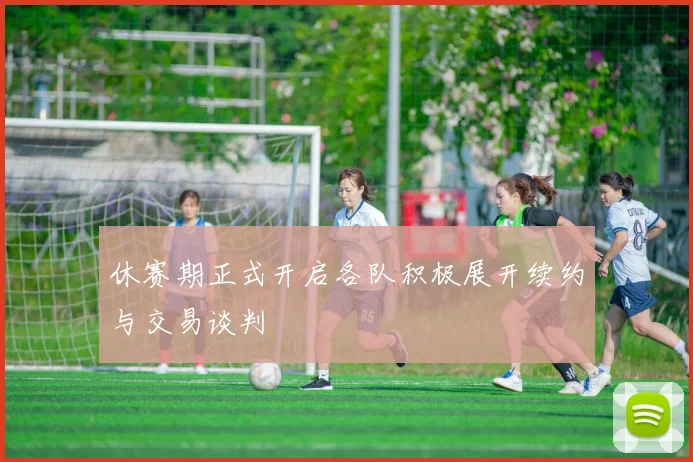 休赛期正式开启各队积极展开续约与交易谈判