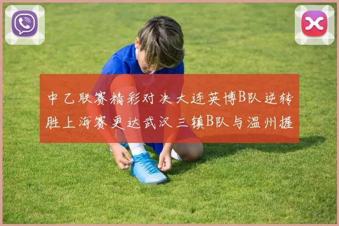 中乙联赛精彩对决大连英博B队逆转胜上海赛更达武汉三镇B队与温州握手言和