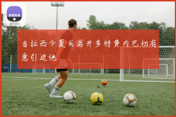 吉拉西今夏或离开多特费内巴切有意引进他