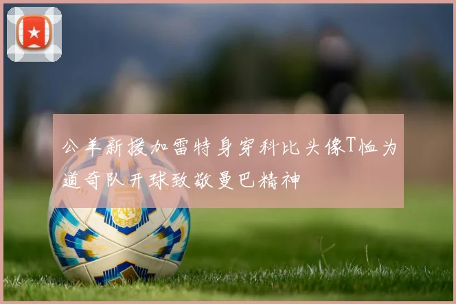 公羊新援加雷特身穿科比头像T恤为道奇队开球致敬曼巴精神