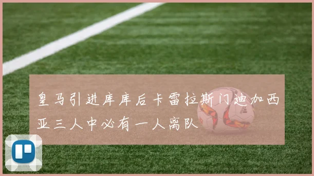 皇马引进库库后卡雷拉斯门迪加西亚三人中必有一人离队