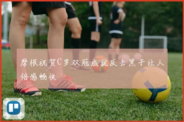 摩根祝贺C罗双冠成就反击黑子让人倍感畅快