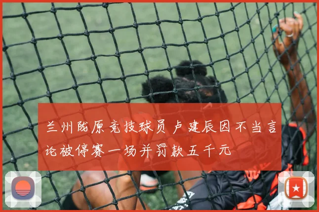 兰州陇原竞技球员卢建辰因不当言论被停赛一场并罚款五千元