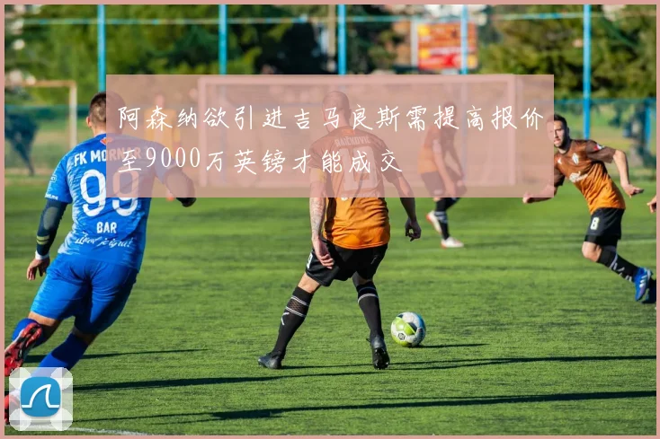 阿森纳欲引进吉马良斯需提高报价至9000万英镑才能成交