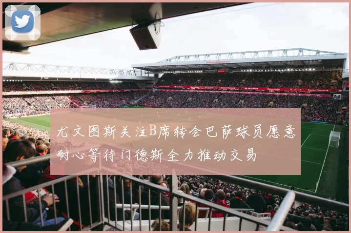 尤文图斯关注B席转会巴萨球员愿意耐心等待门德斯全力推动交易