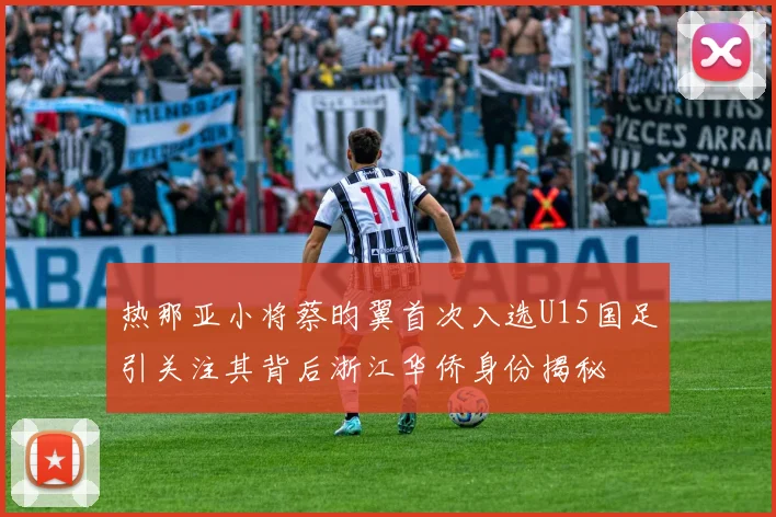 热那亚小将蔡昀翼首次入选U15国足引关注其背后浙江华侨身份揭秘