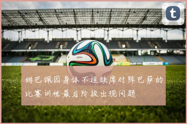 姆巴佩因身体不适缺席对阵巴萨的比赛训练最后阶段出现问题