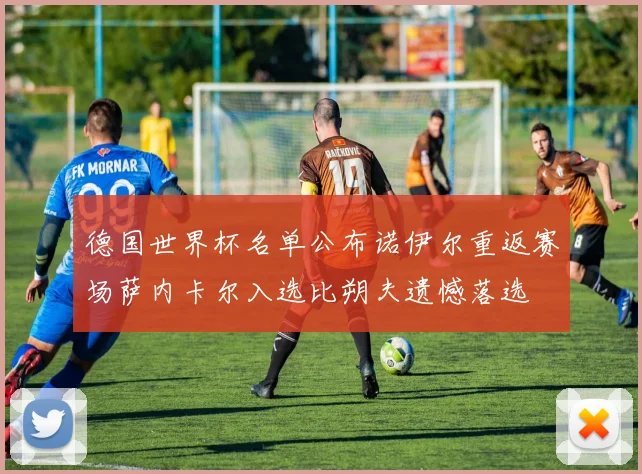 德国世界杯名单公布诺伊尔重返赛场萨内卡尔入选比朔夫遗憾落选