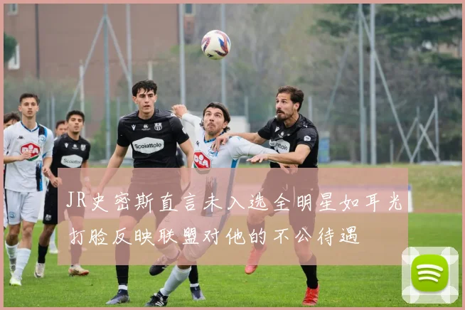 JR史密斯直言未入选全明星如耳光打脸反映联盟对他的不公待遇