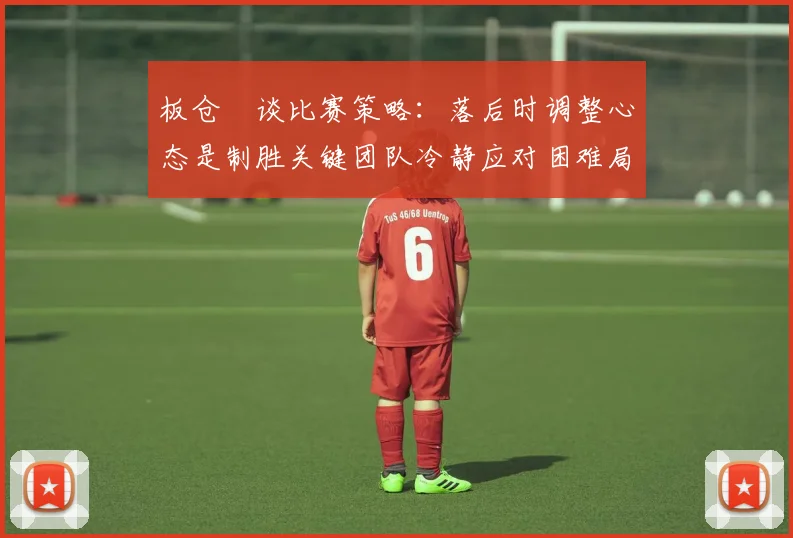 板仓滉谈比赛策略：落后时调整心态是制胜关键团队冷静应对困难局面