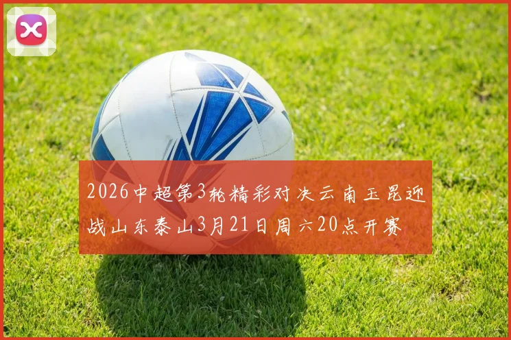 2026中超第3轮精彩对决云南玉昆迎战山东泰山3月21日周六20点开赛