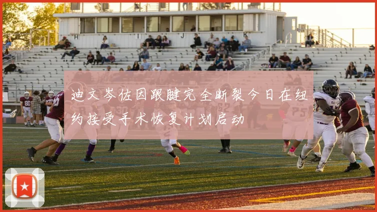 迪文岑佐因跟腱完全断裂今日在纽约接受手术恢复计划启动