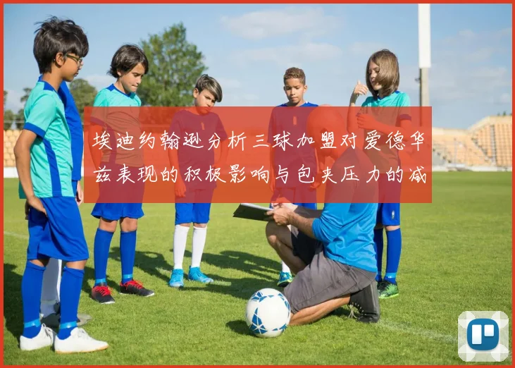 埃迪约翰逊分析三球加盟对爱德华兹表现的积极影响与包夹压力的减轻