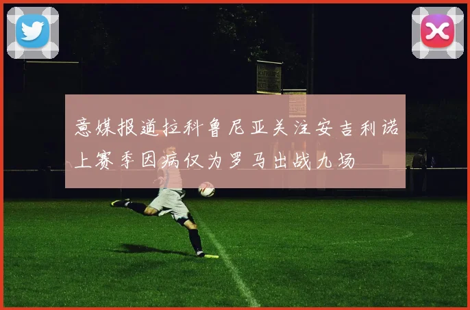 意媒报道拉科鲁尼亚关注安吉利诺上赛季因病仅为罗马出战九场